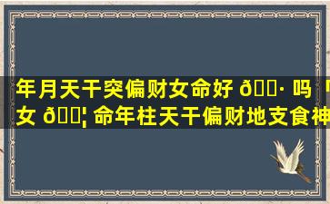 年月天干突偏财女命好 🌷 吗「女 🐦 命年柱天干偏财地支食神」